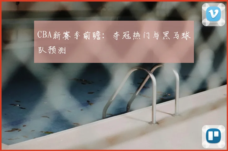 CBA新赛季前瞻:夺冠热门与黑马球队预测