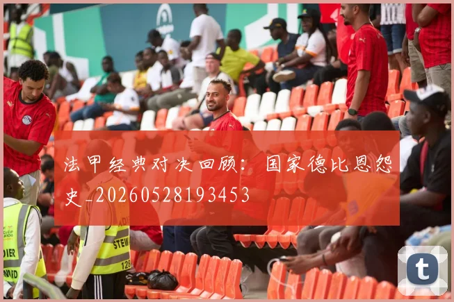 法甲经典对决回顾：国家德比恩怨史_20260528193453