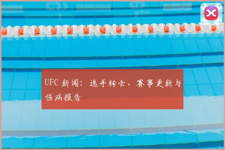 UFC 新闻:选手转会、赛事更新与伤病报告