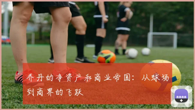 乔丹的净资产和商业帝国:从球场到商界的飞跃