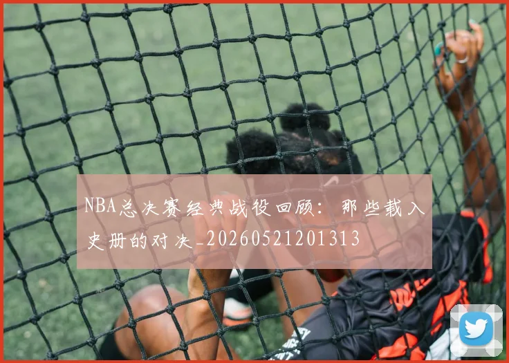 NBA总决赛经典战役回顾:那些载入史册的对决_20260521201313
