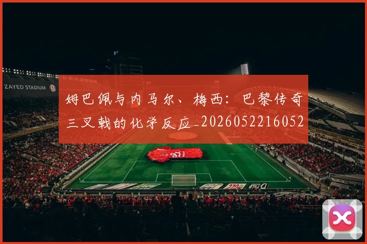姆巴佩与内马尔、梅西：巴黎传奇三叉戟的化学反应_20260522160529