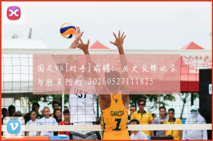 国足vs[对手]前瞻：历史交锋记录与胜负预测_20260527111825