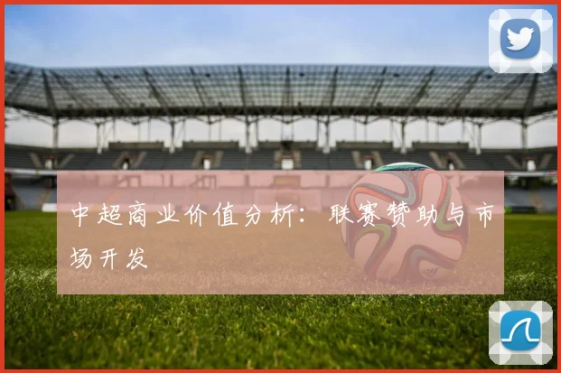 中超商业价值分析:联赛赞助与市场开发