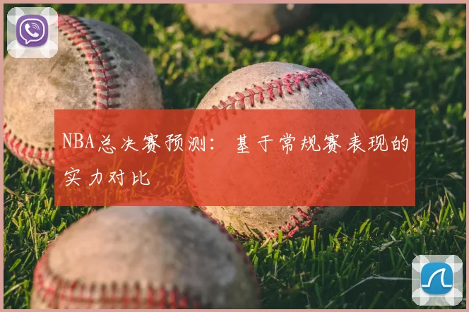 NBA总决赛预测:基于常规赛表现的实力对比