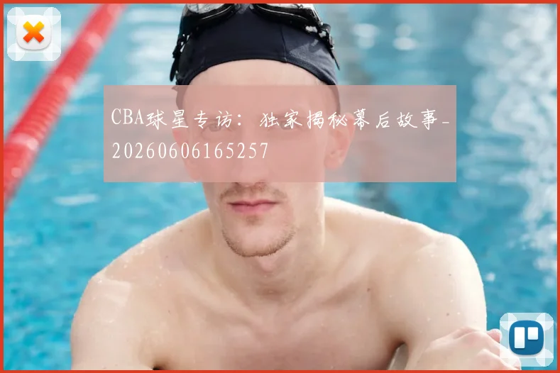 CBA球星专访:独家揭秘幕后故事_20260606165257