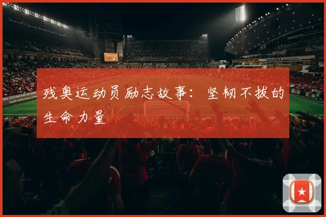 残奥运动员励志故事:坚韧不拔的生命力量