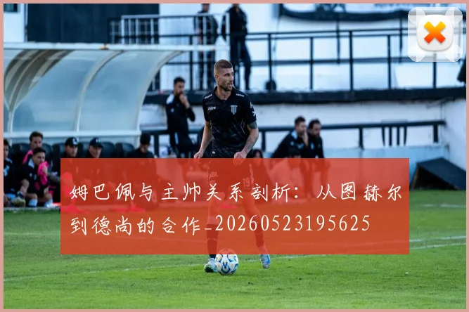姆巴佩与主帅关系剖析：从图赫尔到德尚的合作_20260523195625