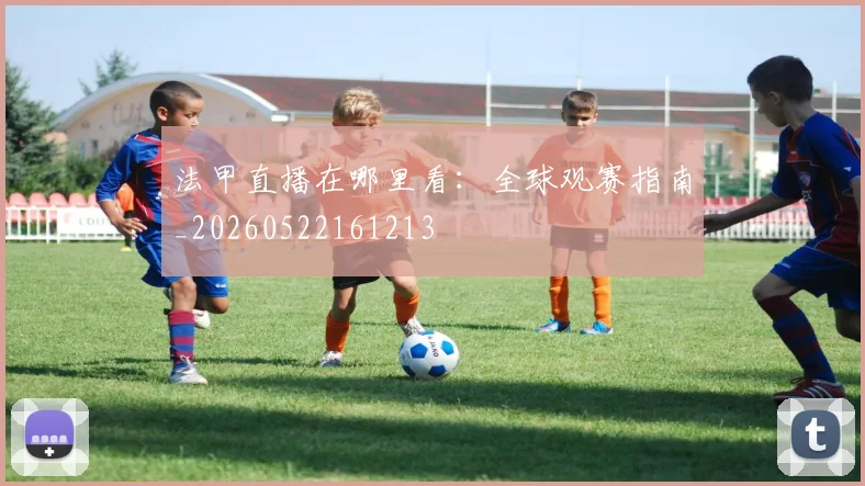 法甲直播在哪里看：全球观赛指南_20260522161213