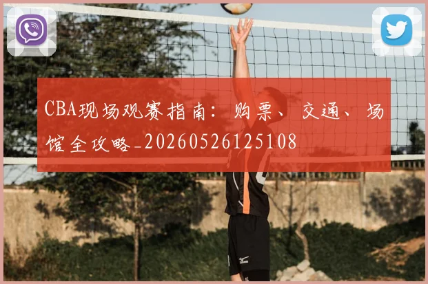 CBA现场观赛指南:购票、交通、场馆全攻略_20260526125108