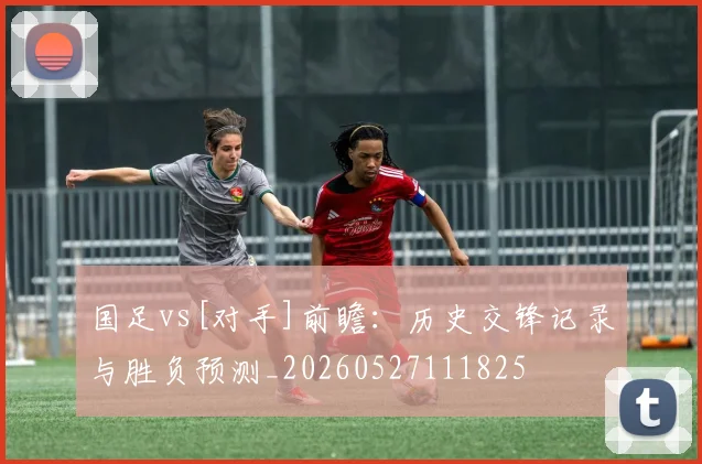 国足vs[对手]前瞻：历史交锋记录与胜负预测_20260527111825