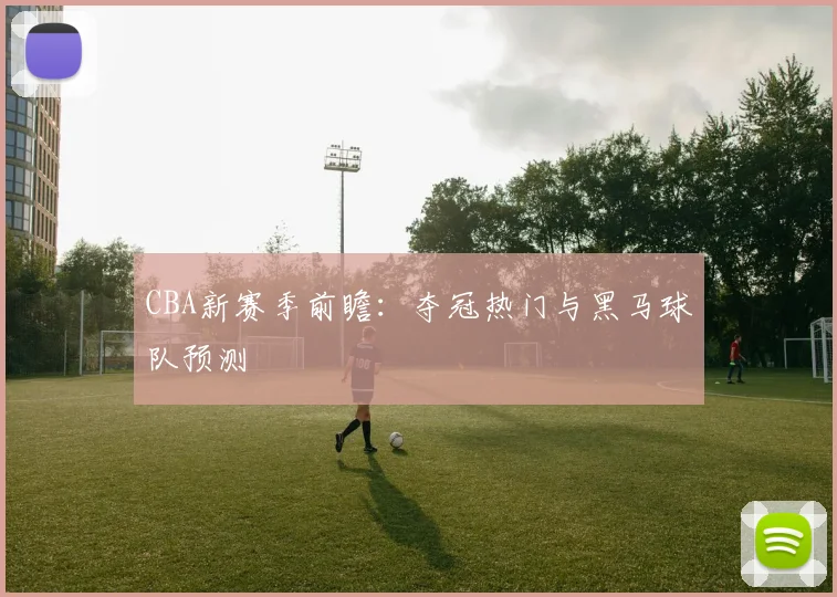 CBA新赛季前瞻:夺冠热门与黑马球队预测