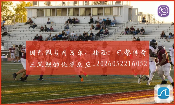 姆巴佩与内马尔、梅西：巴黎传奇三叉戟的化学反应_20260522160529