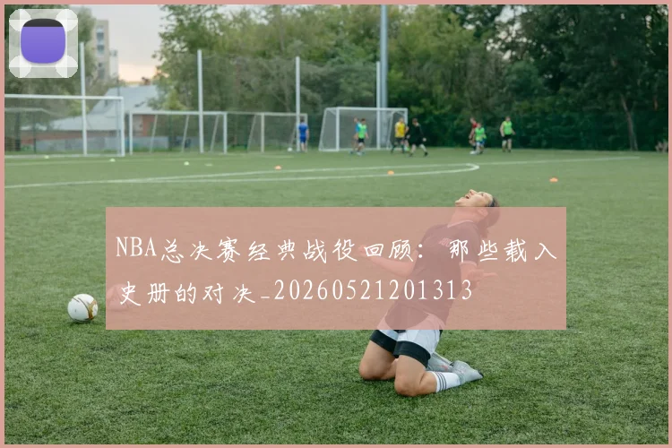 NBA总决赛经典战役回顾:那些载入史册的对决_20260521201313