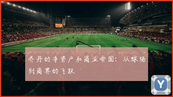 乔丹的净资产和商业帝国:从球场到商界的飞跃